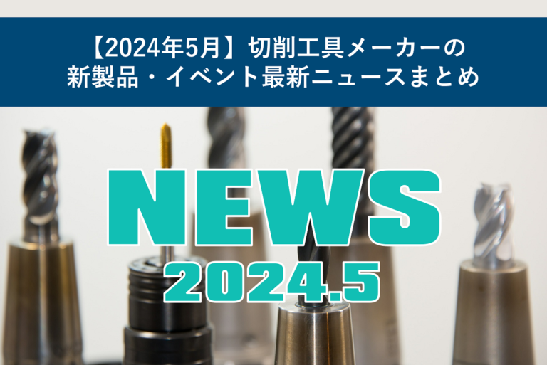 【2024年5月】切削工具メーカーの新製品・イベント最新ニュースまとめ