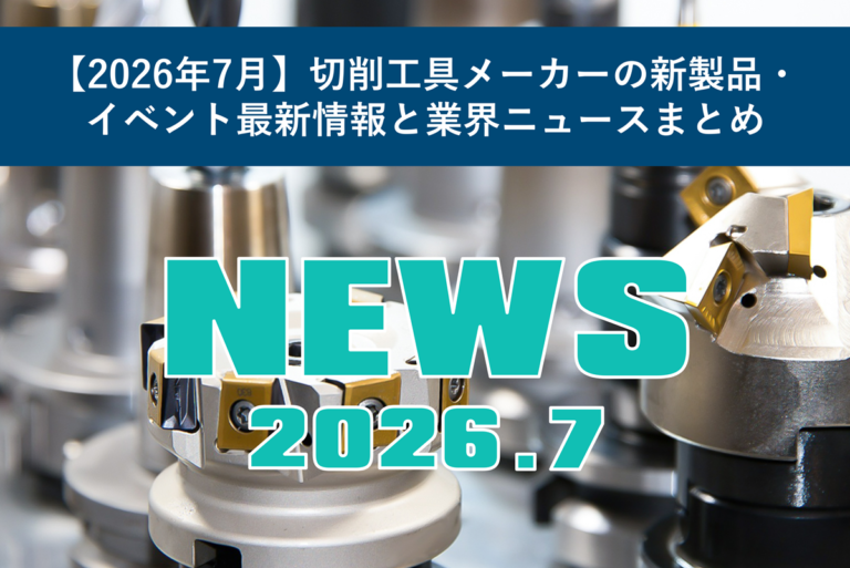 【2026年7月】切削工具メーカーの新製品・イベント最新情報と業界ニュースまとめ